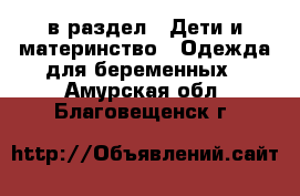  в раздел : Дети и материнство » Одежда для беременных . Амурская обл.,Благовещенск г.